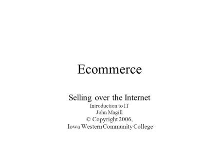 Ecommerce Selling over the Internet Introduction to IT John Magill © Copyright 2006, Iowa Western Community College.