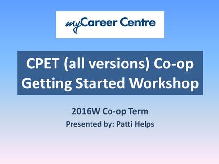 CPET (all versions) Co-op Getting Started Workshop 2016W Co-op Term Presented by: Patti Helps.