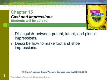 Forensic Science: Fundamentals & Investigations, Chapter 15 1 Chapter 15 Cast and Impressions Students will be able to: o Distinguish between patent, latent,