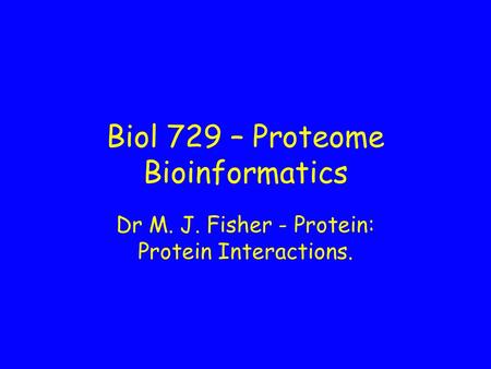 Biol 729 – Proteome Bioinformatics Dr M. J. Fisher - Protein: Protein Interactions.