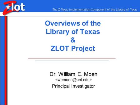 Overviews of the Library of Texas & ZLOT Project Dr. William E. Moen Principal Investigator.