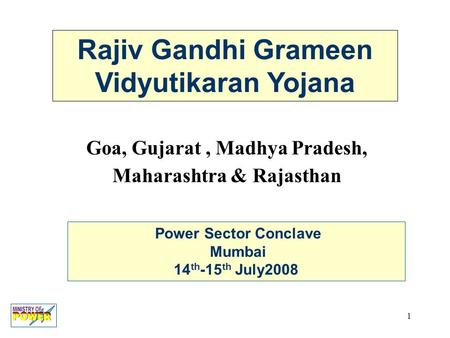 1 Rajiv Gandhi Grameen Vidyutikaran Yojana Power Sector Conclave Mumbai 14 th -15 th July2008 Goa, Gujarat, Madhya Pradesh, Maharashtra & Rajasthan.