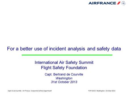 Capt. B. de Courville – Air France – Corporate Safety DepartmentFSF IASS– Washington – October 2013 For a better use of incident analysis and safety data.