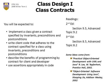 Class Design I Class Contracts Readings: 2 nd Ed: Section 9.5, Advanced Topic 9.2 3 nd Ed: Section 8.5, Advanced Topic 8.2 Some ideas come from: “Practical.