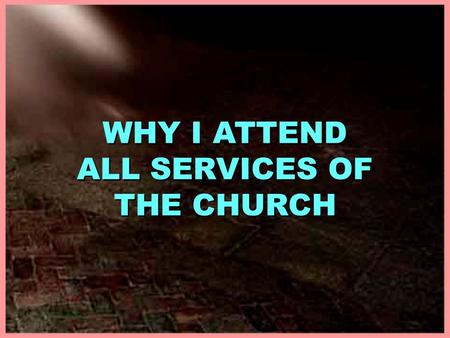 WHY I ATTEND ALL SERVICES OF THE CHURCH. WHY I ATTEND ALL SERVICES OF THE CHURCH WHY I ATTEND ALL SERVICES OF THE CHURCH I. TO WORSHIP GOD, Jno. 4:24.