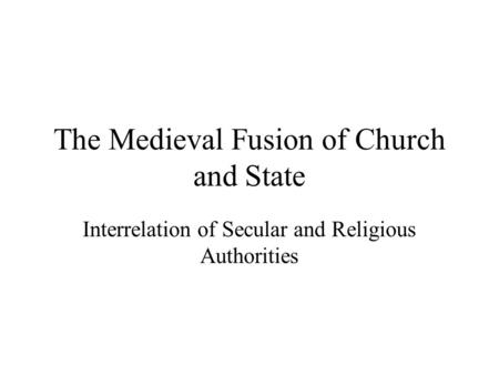 The Medieval Fusion of Church and State Interrelation of Secular and Religious Authorities.