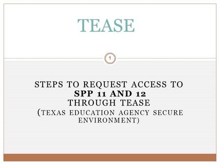 STEPS TO REQUEST ACCESS TO SPP 11 AND 12 THROUGH TEASE ( TEXAS EDUCATION AGENCY SECURE ENVIRONMENT) 1 TEASE.