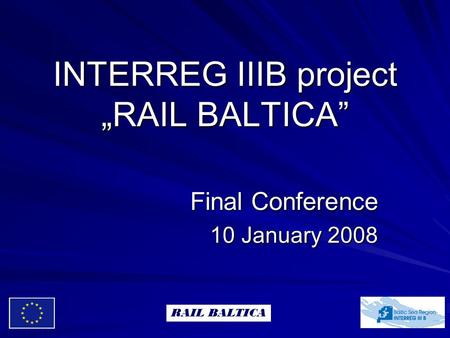 INTERREG IIIB project „RAIL BALTICA” Final Conference 10 January 2008 RAIL BALTICA.