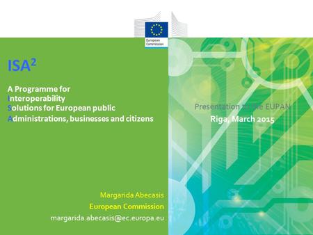 Presentation to the EUPAN Riga, March 2015 ISA 2 A Programme for Interoperability Solutions for European public Administrations, businesses and citizens.