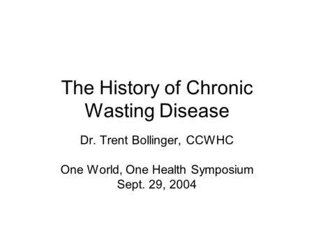 The History of Chronic Wasting Disease Dr. Trent Bollinger, CCWHC One World, One Health Symposium Sept. 29, 2004.