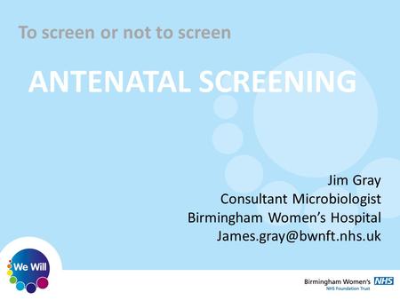 To screen or not to screen ANTENATAL SCREENING Jim Gray Consultant Microbiologist Birmingham Women’s Hospital