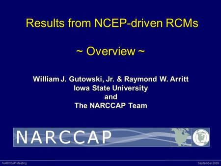 NARCCAP Meeting September 2009 Results from NCEP-driven RCMs ~ Overview ~ Results from NCEP-driven RCMs ~ Overview ~ William J. Gutowski, Jr. & Raymond.