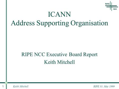 Keith Mitchell 1 RIPE 33, May 1999 RIPE NCC Executive Board Report Keith Mitchell ICANN Address Supporting Organisation.