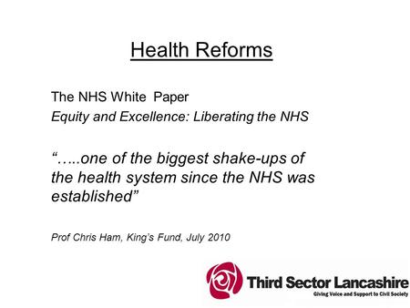 Health Reforms The NHS White Paper Equity and Excellence: Liberating the NHS “…..one of the biggest shake-ups of the health system since the NHS was established”