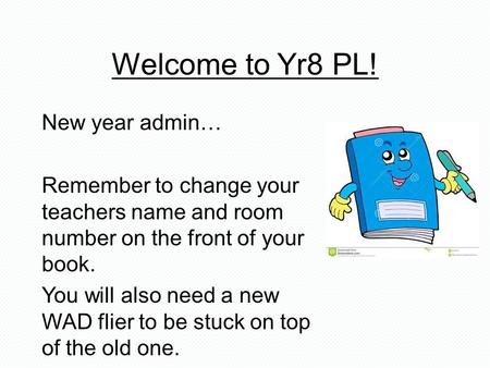 Welcome to Yr8 PL! New year admin… Remember to change your teachers name and room number on the front of your book. You will also need a new WAD flier.