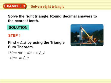 EXAMPLE 3 Solve a right triangle Solve the right triangle. Round decimal answers to the nearest tenth. SOLUTION STEP 1 Find m B by using the Triangle Sum.