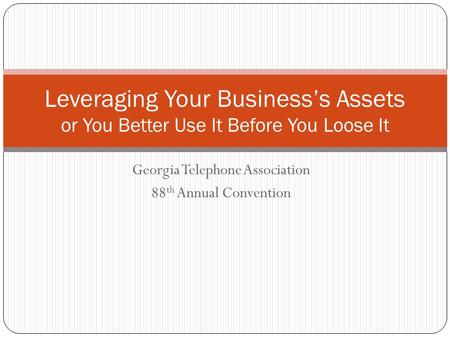 Georgia Telephone Association 88 th Annual Convention Leveraging Your Business’s Assets or You Better Use It Before You Loose It.