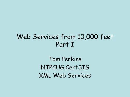 Web Services from 10,000 feet Part I Tom Perkins NTPCUG CertSIG XML Web Services.