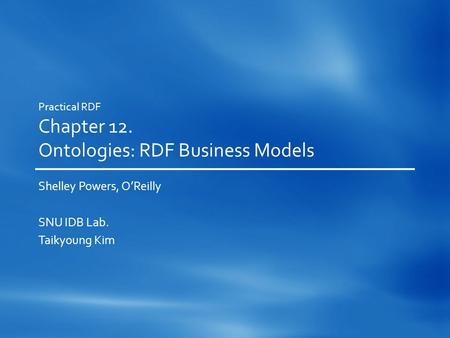 Practical RDF Chapter 12. Ontologies: RDF Business Models Shelley Powers, O’Reilly SNU IDB Lab. Taikyoung Kim.