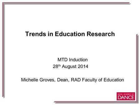 Trends in Education Research MTD Induction 28 th August 2014 Michelle Groves, Dean, RAD Faculty of Education.