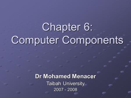 Chapter 6: Computer Components Dr Mohamed Menacer Taibah University 2007 - 2008.