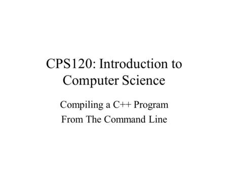 CPS120: Introduction to Computer Science Compiling a C++ Program From The Command Line.