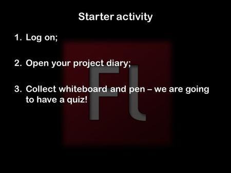 Starter activity 1.Log on; 2.Open your project diary; 3.Collect whiteboard and pen – we are going to have a quiz!