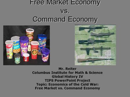 Free Market Economy vs. Command Economy Mr. Reiter Columbus Institute for Math & Science Global History IV TIPS PowerPoint Project Topic: Economics of.