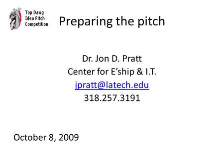 Preparing the pitch Dr. Jon D. Pratt Center for E’ship & I.T. 318.257.3191 October 8, 2009.