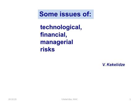 Technological, financial, managerial risks Some issues of: V. Kekelidze 20.10.15V.Kekelidze, MAC1.