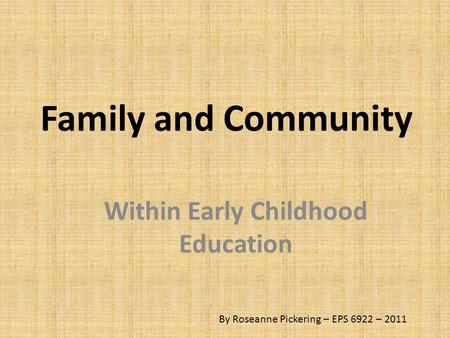 Family and Community Within Early Childhood Education By Roseanne Pickering – EPS 6922 – 2011.