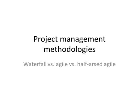 Project management methodologies Waterfall vs. agile vs. half-arsed agile.