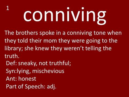 Conniving The brothers spoke in a conniving tone when they told their mom they were going to the library; she knew they weren’t telling the truth. Def: