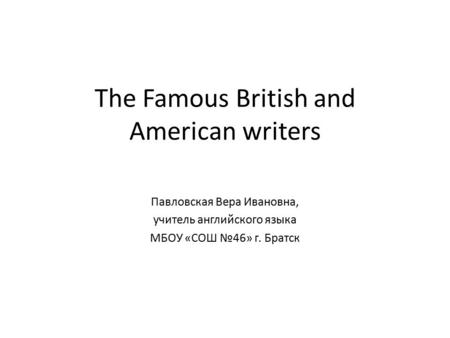 The Famous British and American writers Павловская Вера Ивановна, учитель английского языка МБОУ «СОШ №46» г. Братск.