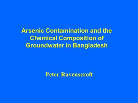 Arsenic Contamination and the Chemical Composition of Groundwater in Bangladesh Peter Ravenscroft.