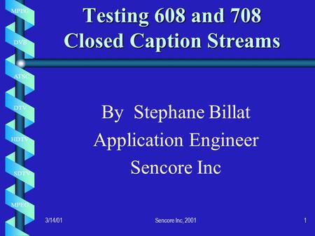 MPEG DVB ATSC DTV HDTV SDTV MPEG 3/14/01Sencore Inc, 20011 Testing 608 and 708 Closed Caption Streams By Stephane Billat Application Engineer Sencore Inc.