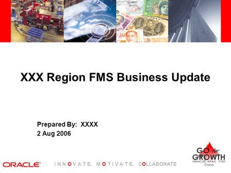 I N N O V A T E. M O T I V A T E. COLLABORATE XXX Region FMS Business Update Prepared By: XXXX 2 Aug 2006.