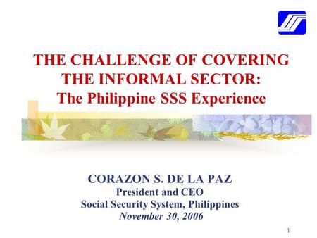 1 THE CHALLENGE OF COVERING THE INFORMAL SECTOR: The Philippine SSS Experience CORAZON S. DE LA PAZ President and CEO Social Security System, Philippines.