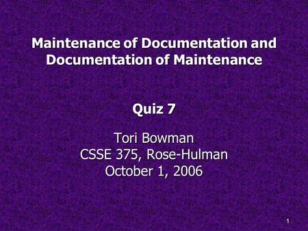 1 Maintenance of Documentation and Documentation of Maintenance Quiz 7 Tori Bowman CSSE 375, Rose-Hulman October 1, 2006.