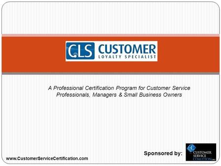 A Professional Certification Program for Customer Service Professionals, Managers & Small Business Owners Sponsored by: www.CustomerServiceCertification.com.