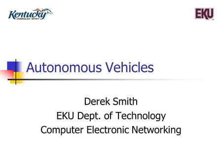 Autonomous Vehicles Derek Smith EKU Dept. of Technology Computer Electronic Networking.