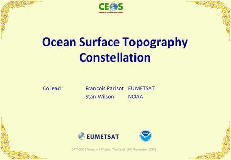 23 rd CEOS Plenary I Phuket, Thailand I 3-5 November 2009 Co lead : Francois ParisotEUMETSAT Stan Wilson NOAA Ocean Surface Topography Constellation.