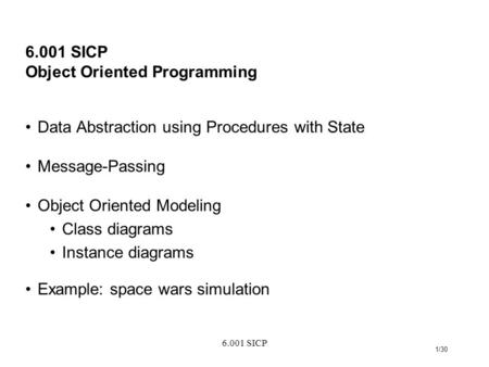 6.001 SICP 1/30 6.001 SICP Object Oriented Programming Data Abstraction using Procedures with State Message-Passing Object Oriented Modeling Class diagrams.