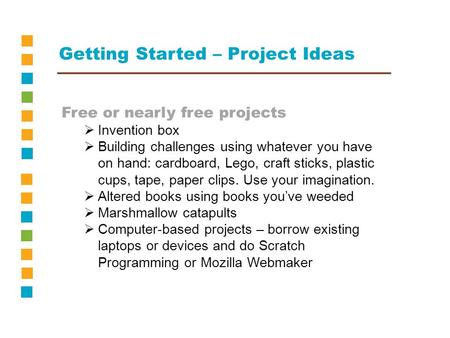 Getting Started – Project Ideas Free or nearly free projects  Invention box  Building challenges using whatever you have on hand: cardboard, Lego, craft.