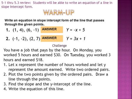 5-1 thru 5.3 review: Students will be able to write an equation of a line in slope intercept form. ANSWER 1.(1, 4), (6, –1)Y = -x + 5 2.(-1, -2), (2, 7)