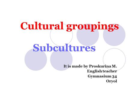 Cultural groupings Subcultures It is made by Proskurina M. English teacher Gymnasium 34 Oryol.