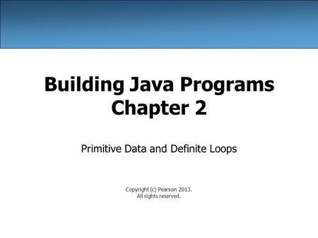 Building Java Programs Chapter 2 Primitive Data and Definite Loops Copyright (c) Pearson 2013. All rights reserved.