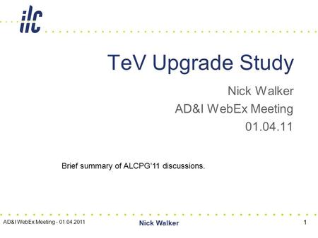 Nick Walker AD&I WebEx Meeting 01.04.11 TeV Upgrade Study AD&I WebEx Meeting - 01.04.2011 Nick Walker 1 Brief summary of ALCPG’11 discussions.