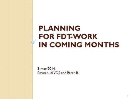 PLANNING FOR FDT-WORK IN COMING MONTHS 3-mar-2014 Emmanuel VDS and Peter R. 1.