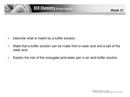 Week 21 © Pearson Education Ltd 2009 This document may have been altered from the original Describe what is meant by a buffer solution. State that a buffer.